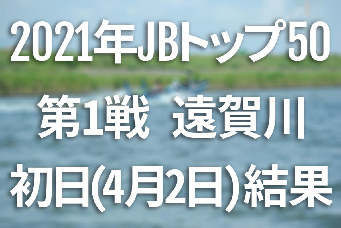 【初日速報】2021年JBトップ50 第1戦 遠賀川【4月2日（金）～4日（日） バス釣り最高峰トーナメント開催！】
