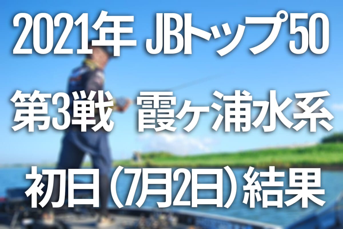 【初日速報】2021年JBトップ50 第3戦 霞ヶ浦水系【7月2日（金）～4日（日） バス釣り最高峰トーナメント開催！】