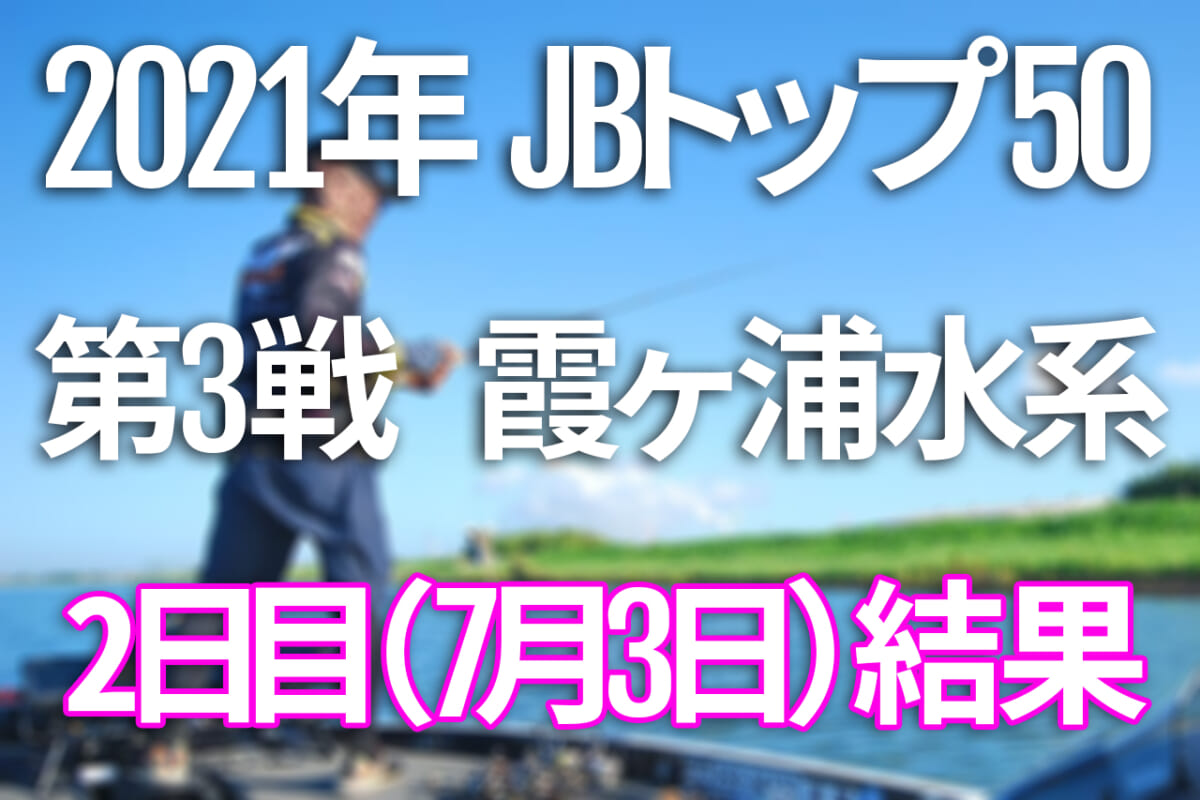 【二日目速報】2021年JBトップ50 第3戦 霞ヶ浦水系【7月2日（金）～4日（日） バス釣り最高峰トーナメント開催！】