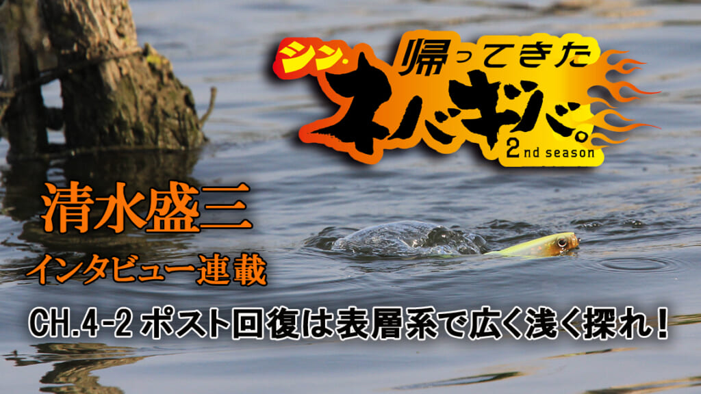 バス釣り上達100のヒント』CH.4・後編「ポストスポーンからの回復魚は、表層系で広く浅く探れ！」【帰ってきた、シン・ネバギバ。】清水盛三、インタビュー連載!!  │ルアマガプラス