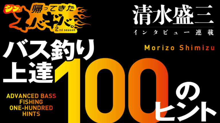『バス釣り上達100のヒント』CH.11「ポストスポーンといえども、バスはエサを食う…トップウォーターがおもしろい時期!!」【帰ってきた、シン・ネバギバ。】清水盛三、インタビュー連載!!