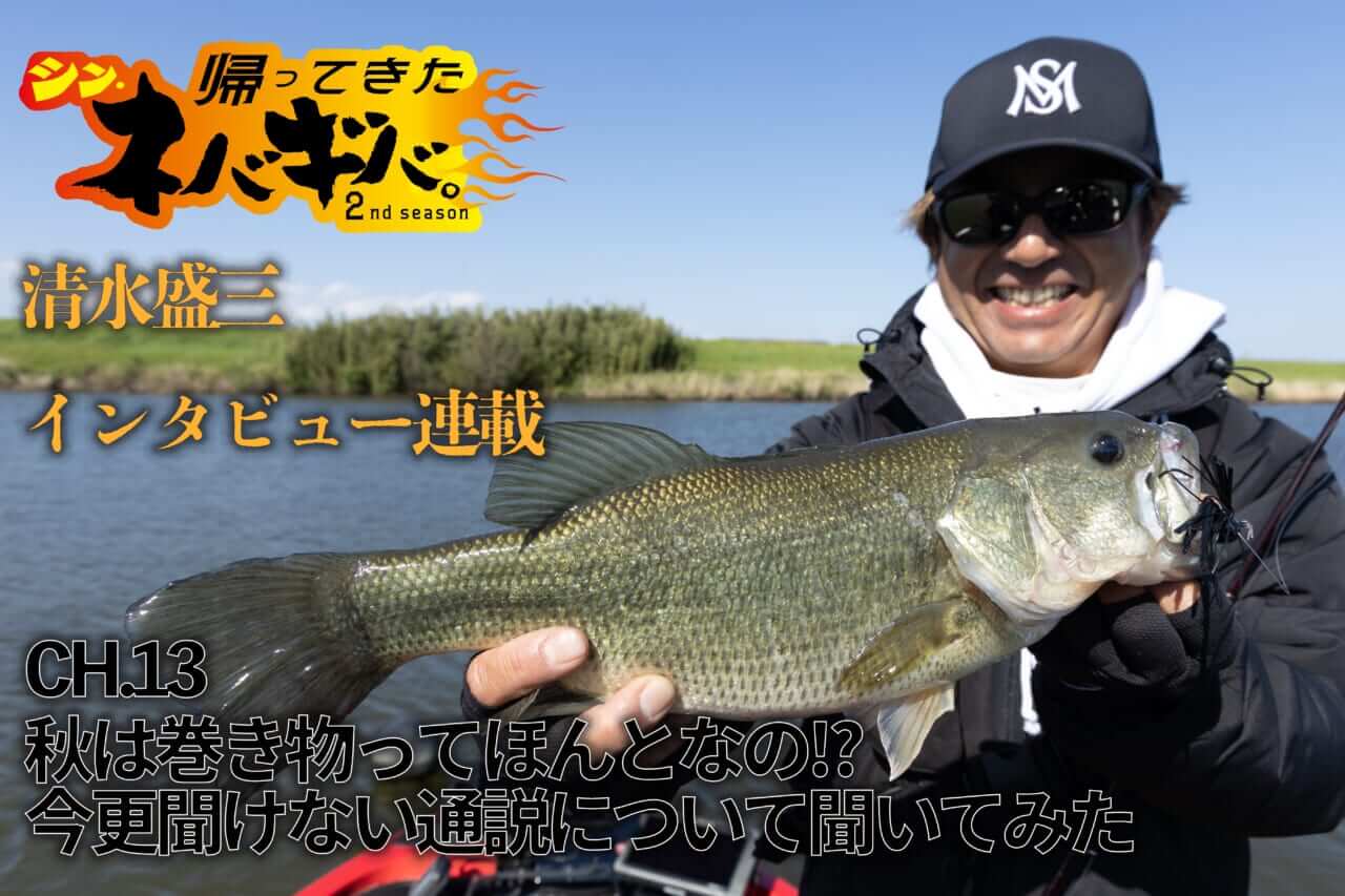 |『バス釣り上達100のヒント』CH.13「秋は巻き物ってほんとなの!?」【帰ってきた、シン・ネバギバ。】清水盛三、インタビュー連載!!