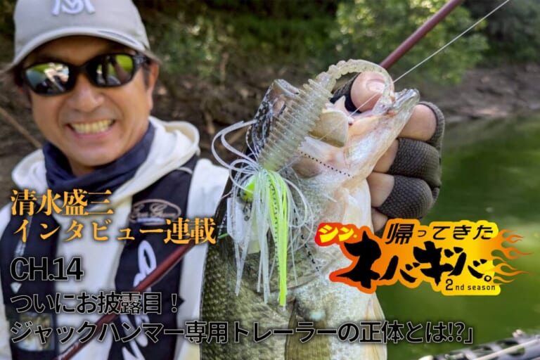『バス釣り上達100のヒント』CH.14「ついにお披露目！ジャックハンマー専用トレーラーの正体とは!?」【帰ってきた、シン・ネバギバ。】清水盛三、インタビュー連載!!